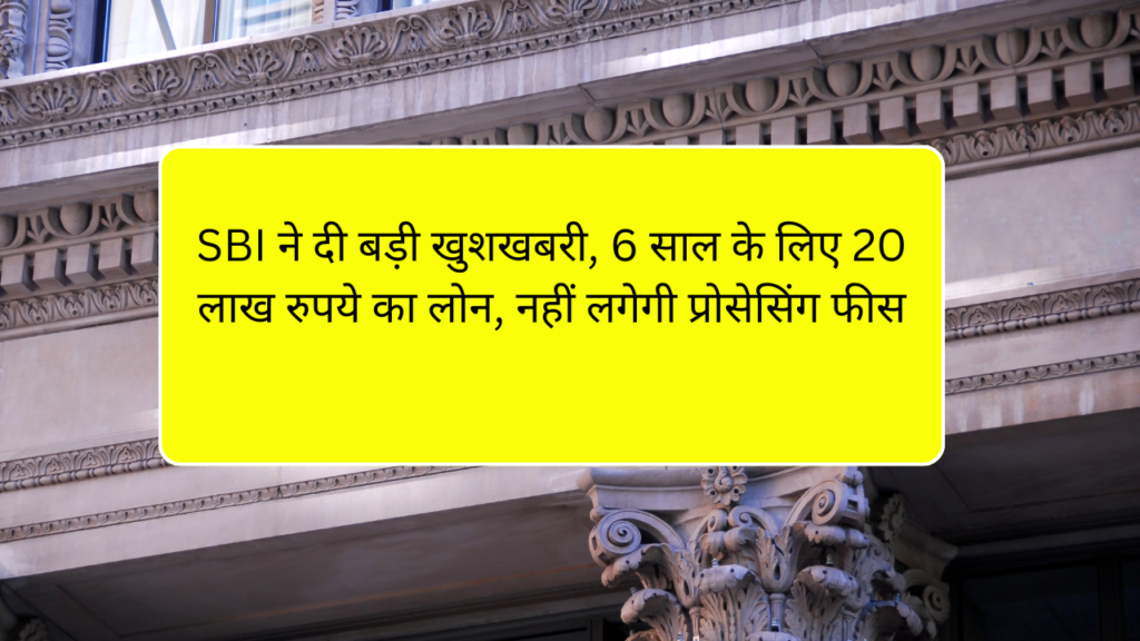 SBI ने ग्राहकों को दिया बड़ा तोहफा! 6 साल के लिए 20 लाख रुपये तक का लोन, बिना किसी प्रोसेसिंग फीस के