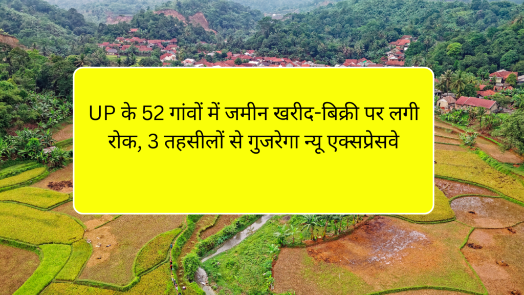 UP के 52 गांवों में जमीन खरीद-बिक्री पर लगी रोक, 3 तहसीलों से गुजरेगा न्यू एक्सप्रेसवे
